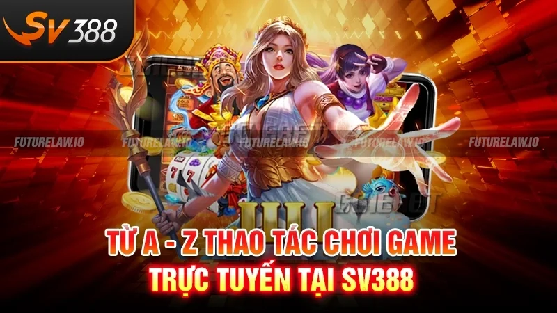 Từ A - Z thao tác chơi game trực tuyến tại SV388