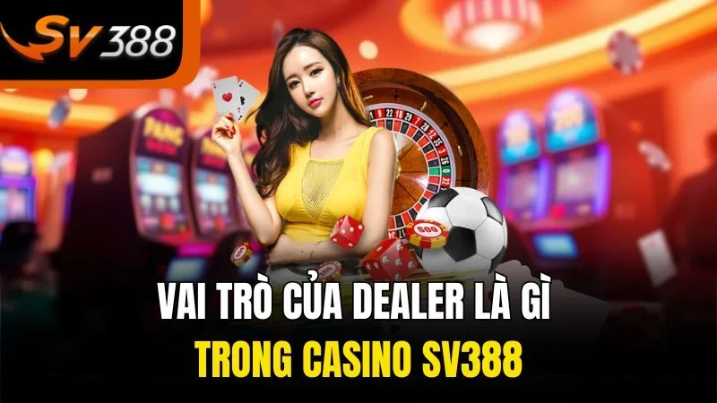 Dealer Là Gì – Người Kiến Tạo Trải Nghiệm Cá Cược Hoàn Hảo 2 Vai trò của dealer là gì trong casino SV388